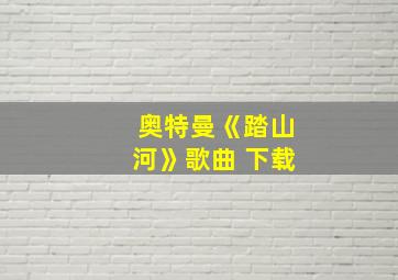 奥特曼《踏山河》歌曲 下载